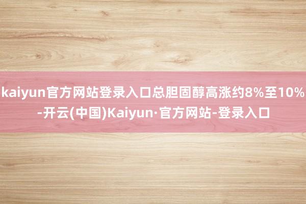 kaiyun官方网站登录入口总胆固醇高涨约8%至10%-开云(中国)Kaiyun·官方网站-登录入口