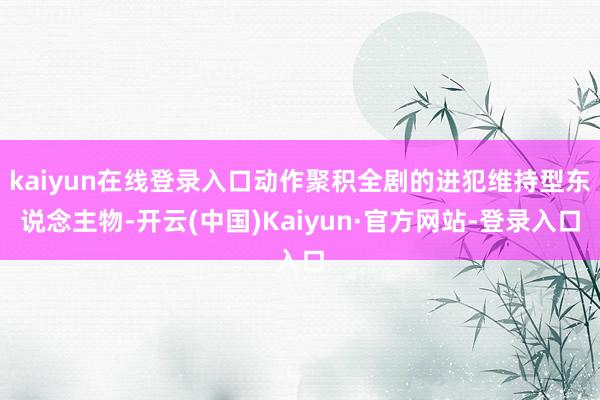 kaiyun在线登录入口动作聚积全剧的进犯维持型东说念主物-开云(中国)Kaiyun·官方网站-登录入口