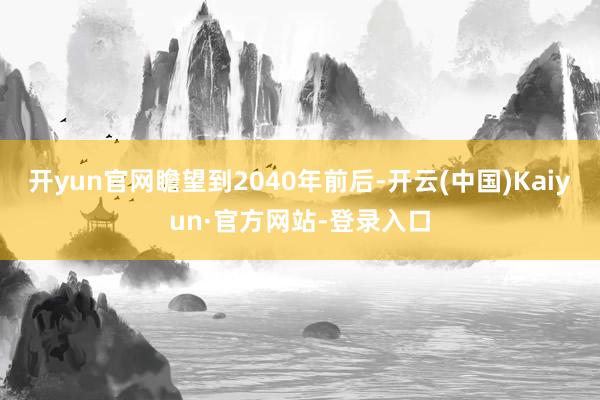 开yun官网瞻望到2040年前后-开云(中国)Kaiyun·官方网站-登录入口