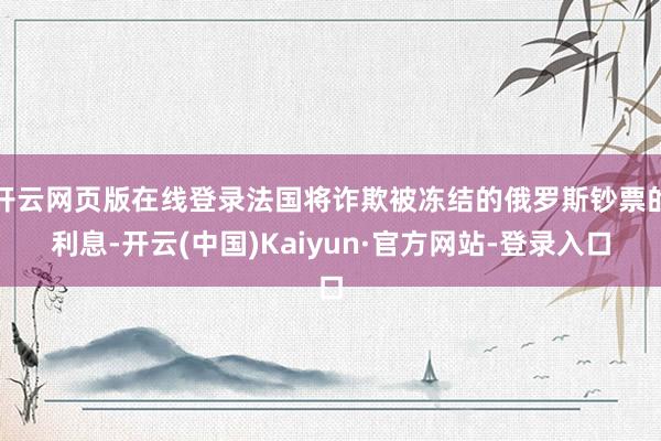 开云网页版在线登录法国将诈欺被冻结的俄罗斯钞票的利息-开云(中国)Kaiyun·官方网站-登录入口