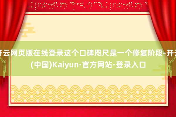 开云网页版在线登录这个口碑咫尺是一个修复阶段-开云(中国)Kaiyun·官方网站-登录入口