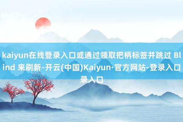 kaiyun在线登录入口或通过领取把柄标签并跳过 Blind 来刷新-开云(中国)Kaiyun·官方网站-登录入口