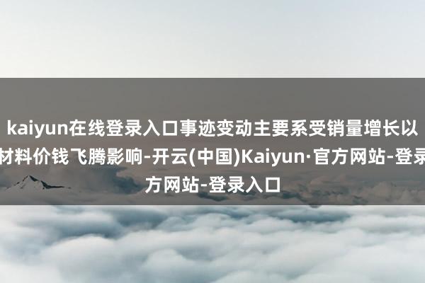kaiyun在线登录入口事迹变动主要系受销量增长以及原材料价钱飞腾影响-开云(中国)Kaiyun·官方网站-登录入口