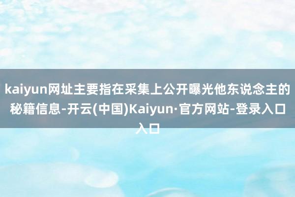 kaiyun网址主要指在采集上公开曝光他东说念主的秘籍信息-开云(中国)Kaiyun·官方网站-登录入口