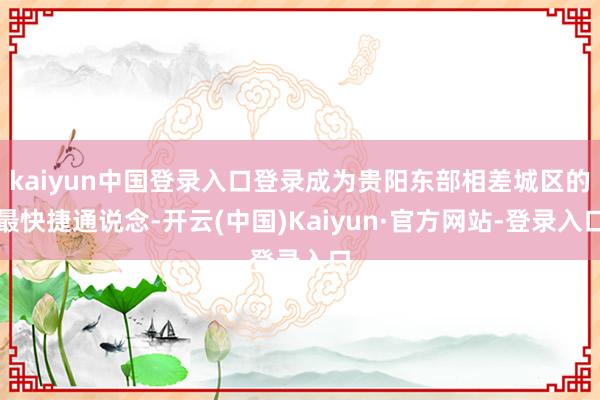 kaiyun中国登录入口登录成为贵阳东部相差城区的最快捷通说念-开云(中国)Kaiyun·官方网站-登录入口
