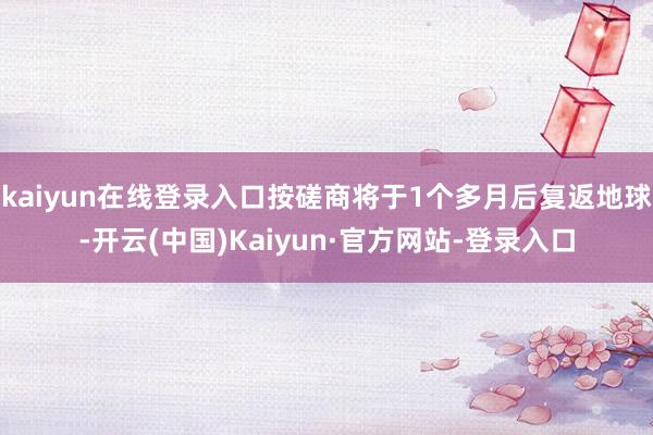 kaiyun在线登录入口按磋商将于1个多月后复返地球-开云(中国)Kaiyun·官方网站-登录入口