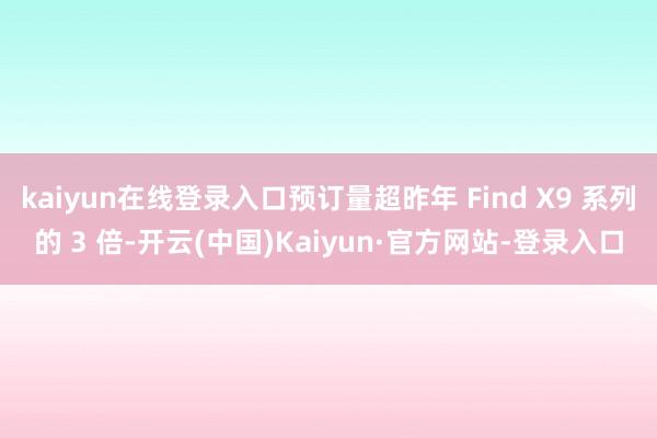 kaiyun在线登录入口预订量超昨年 Find X9 系列的 3 倍-开云(中国)Kaiyun·官方网站-登录入口