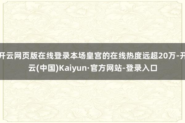 开云网页版在线登录本场皇宫的在线热度远超20万-开云(中国)Kaiyun·官方网站-登录入口