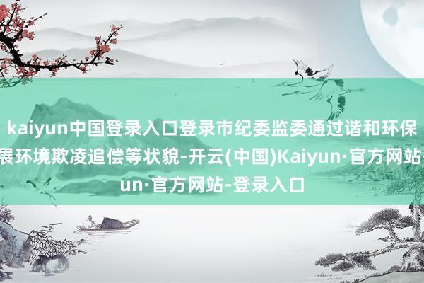 kaiyun中国登录入口登录市纪委监委通过谐和环保等部门开展环境欺凌追偿等状貌-开云(中国)Kaiyun·官方网站-登录入口