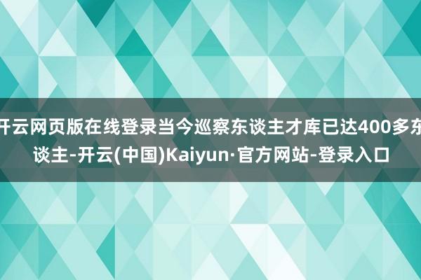 开云网页版在线登录当今巡察东谈主才库已达400多东谈主-开云(中国)Kaiyun·官方网站-登录入口