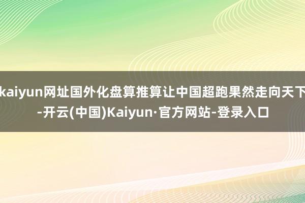 kaiyun网址国外化盘算推算让中国超跑果然走向天下-开云(中国)Kaiyun·官方网站-登录入口