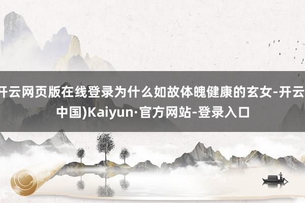 开云网页版在线登录为什么如故体魄健康的玄女-开云(中国)Kaiyun·官方网站-登录入口