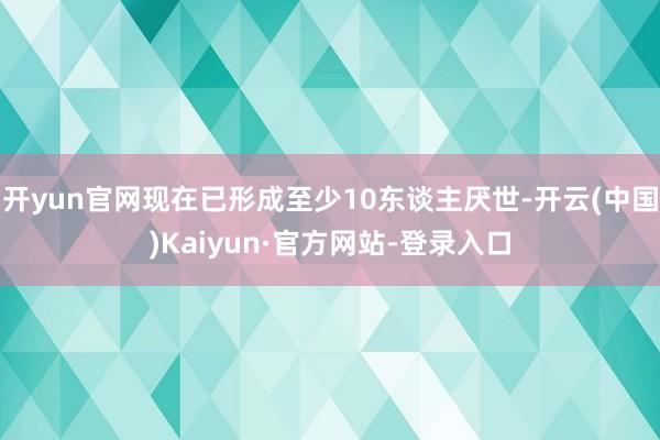 开yun官网现在已形成至少10东谈主厌世-开云(中国)Kaiyun·官方网站-登录入口