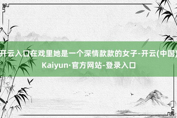 开云入口在戏里她是一个深情款款的女子-开云(中国)Kaiyun·官方网站-登录入口