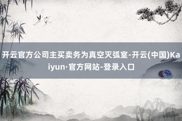 开云官方公司主买卖务为真空灭弧室-开云(中国)Kaiyun·官方网站-登录入口