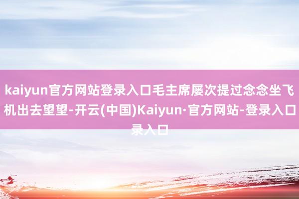 kaiyun官方网站登录入口毛主席屡次提过念念坐飞机出去望望-开云(中国)Kaiyun·官方网站-登录入口
