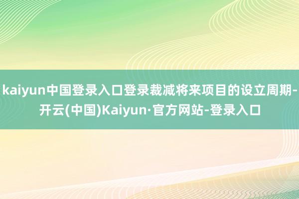 kaiyun中国登录入口登录裁减将来项目的设立周期-开云(中国)Kaiyun·官方网站-登录入口