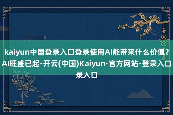 kaiyun中国登录入口登录使用AI能带来什么价值？AI旺盛已起-开云(中国)Kaiyun·官方网站-登录入口