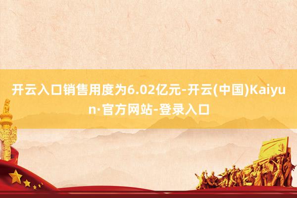开云入口销售用度为6.02亿元-开云(中国)Kaiyun·官方网站-登录入口