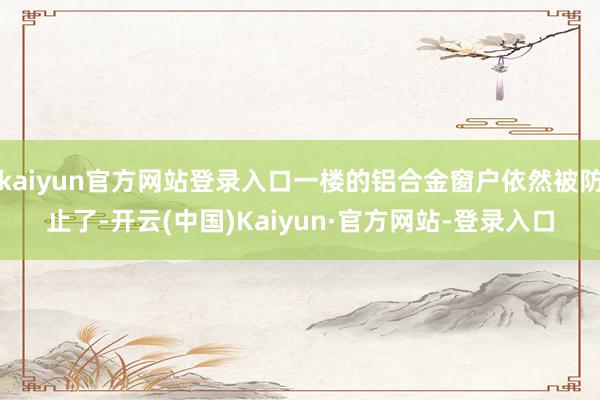 kaiyun官方网站登录入口一楼的铝合金窗户依然被防止了-开云(中国)Kaiyun·官方网站-登录入口