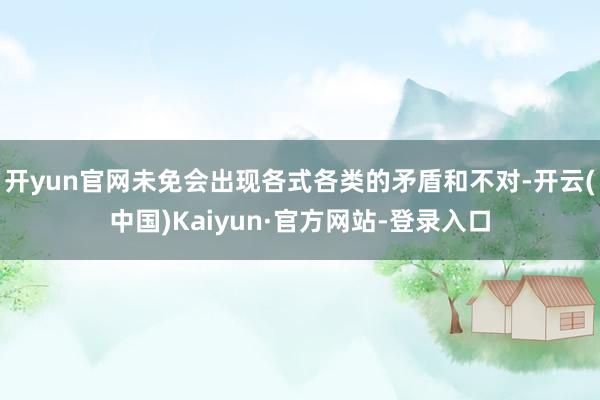 开yun官网未免会出现各式各类的矛盾和不对-开云(中国)Kaiyun·官方网站-登录入口
