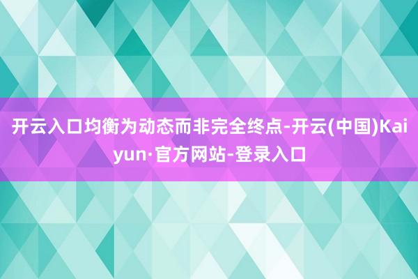 开云入口均衡为动态而非完全终点-开云(中国)Kaiyun·官方网站-登录入口