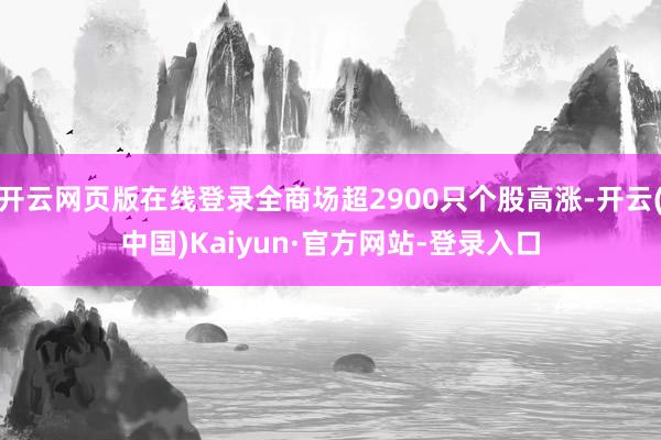 开云网页版在线登录全商场超2900只个股高涨-开云(中国)Kaiyun·官方网站-登录入口