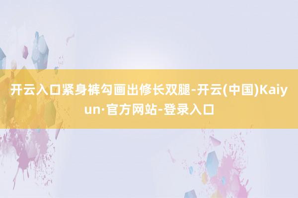 开云入口紧身裤勾画出修长双腿-开云(中国)Kaiyun·官方网站-登录入口