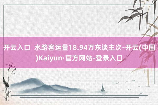 开云入口  水路客运量18.94万东谈主次-开云(中国)Kaiyun·官方网站-登录入口