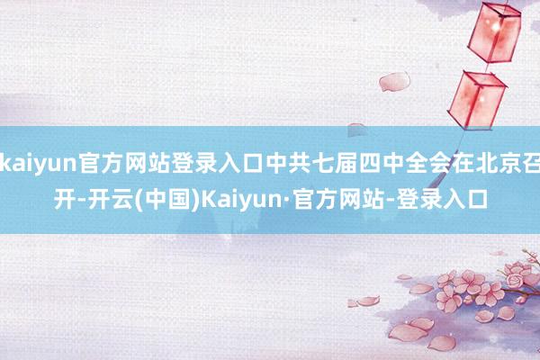 kaiyun官方网站登录入口中共七届四中全会在北京召开-开云(中国)Kaiyun·官方网站-登录入口