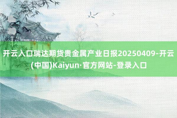开云入口瑞达期货贵金属产业日报20250409-开云(中国)Kaiyun·官方网站-登录入口