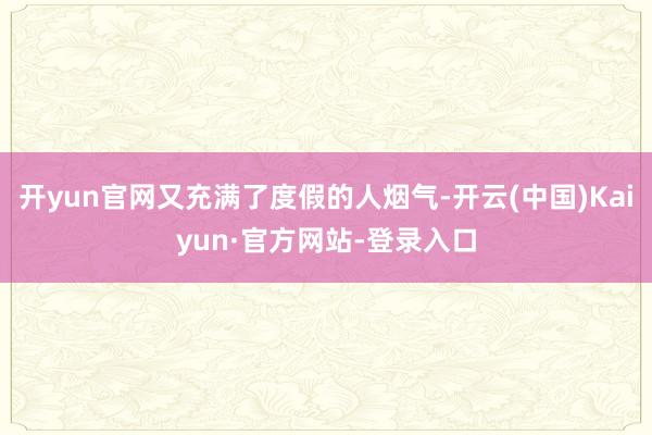 开yun官网又充满了度假的人烟气-开云(中国)Kaiyun·官方网站-登录入口