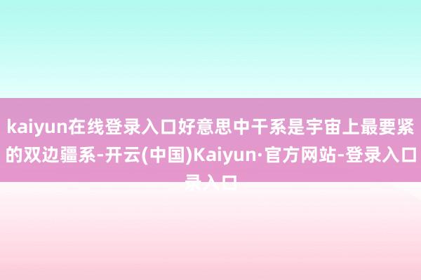 kaiyun在线登录入口好意思中干系是宇宙上最要紧的双边疆系-开云(中国)Kaiyun·官方网站-登录入口