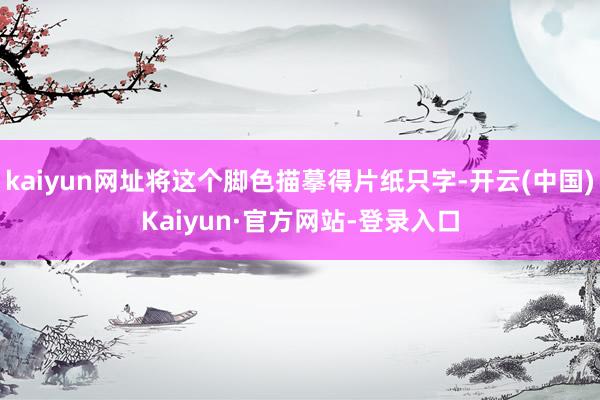 kaiyun网址将这个脚色描摹得片纸只字-开云(中国)Kaiyun·官方网站-登录入口