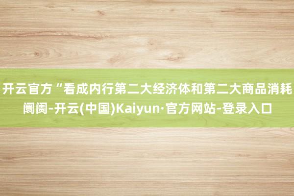 开云官方　　“看成内行第二大经济体和第二大商品消耗阛阓-开云(中国)Kaiyun·官方网站-登录入口