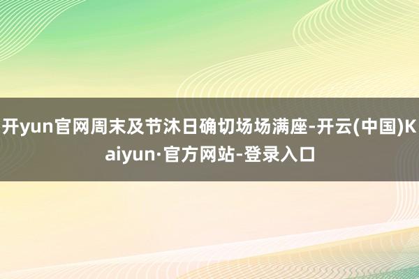 开yun官网周末及节沐日确切场场满座-开云(中国)Kaiyun·官方网站-登录入口