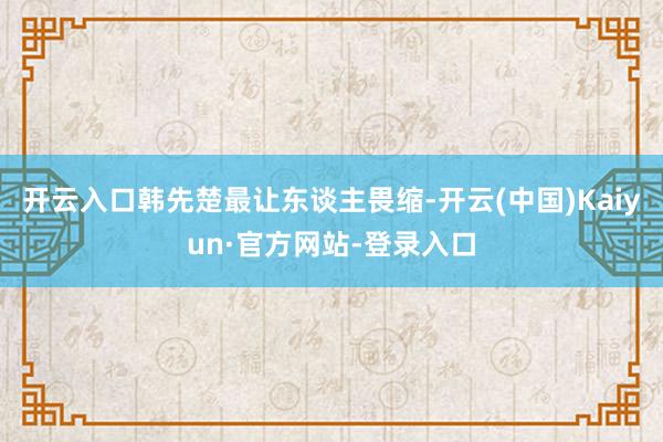 开云入口韩先楚最让东谈主畏缩-开云(中国)Kaiyun·官方网站-登录入口
