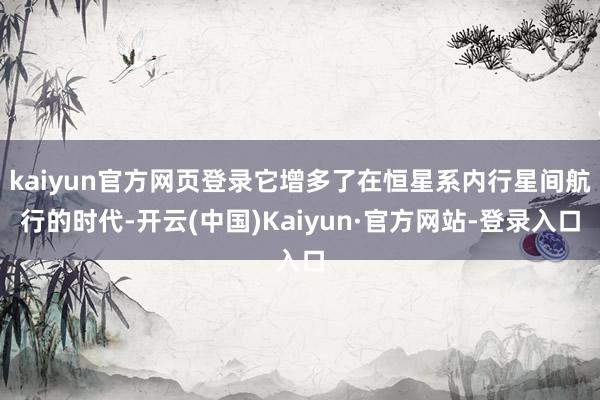 kaiyun官方网页登录它增多了在恒星系内行星间航行的时代-开云(中国)Kaiyun·官方网站-登录入口