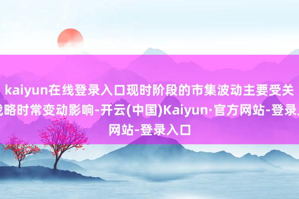 kaiyun在线登录入口现时阶段的市集波动主要受关税战略时常变动影响-开云(中国)Kaiyun·官方网站-登录入口