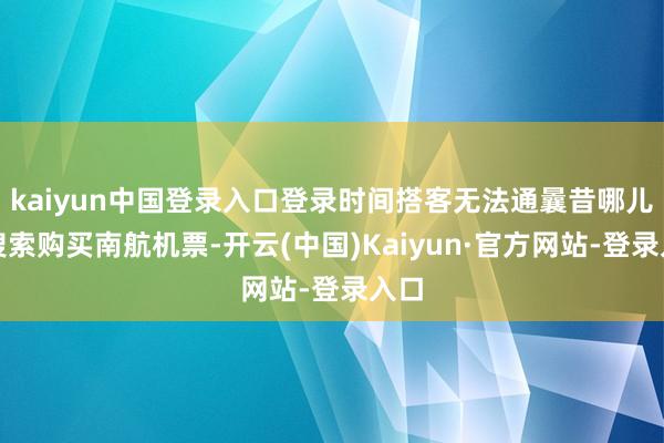 kaiyun中国登录入口登录时间搭客无法通曩昔哪儿网搜索购买南航机票-开云(中国)Kaiyun·官方网站-登录入口