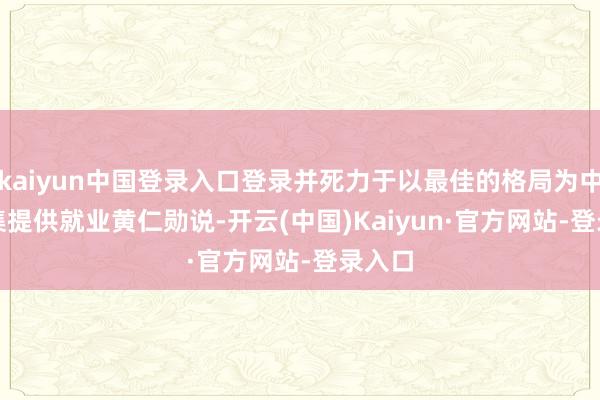 kaiyun中国登录入口登录并死力于以最佳的格局为中国市集提供就业　　黄仁勋说-开云(中国)Kaiyun·官方网站-登录入口