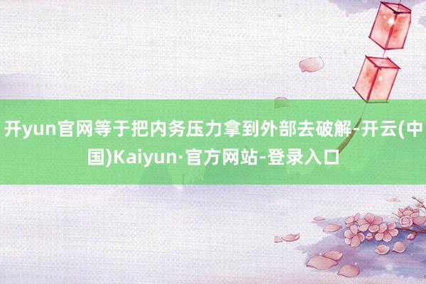 开yun官网等于把内务压力拿到外部去破解-开云(中国)Kaiyun·官方网站-登录入口
