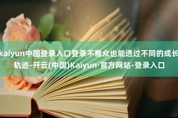 kaiyun中国登录入口登录不雅众也能透过不同的成长轨迹-开云(中国)Kaiyun·官方网站-登录入口