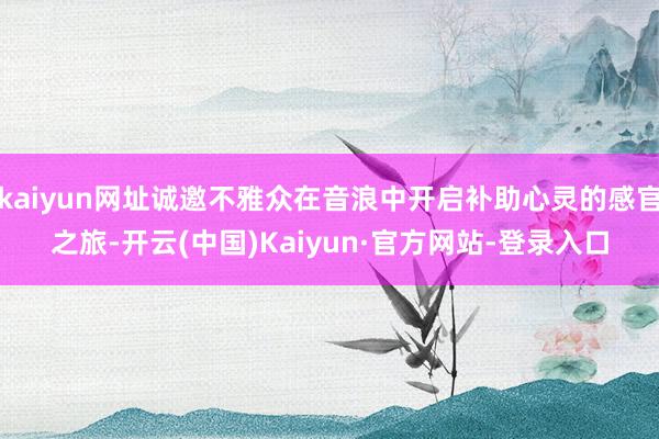 kaiyun网址诚邀不雅众在音浪中开启补助心灵的感官之旅-开云(中国)Kaiyun·官方网站-登录入口