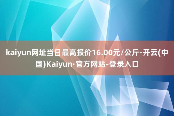 kaiyun网址当日最高报价16.00元/公斤-开云(中国)Kaiyun·官方网站-登录入口