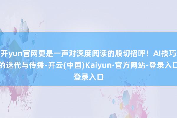开yun官网更是一声对深度阅读的殷切招呼！AI技巧的迭代与传播-开云(中国)Kaiyun·官方网站-登录入口