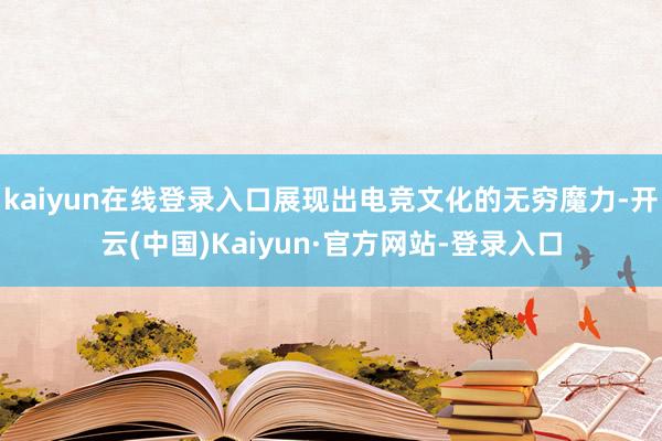 kaiyun在线登录入口展现出电竞文化的无穷魔力-开云(中国)Kaiyun·官方网站-登录入口