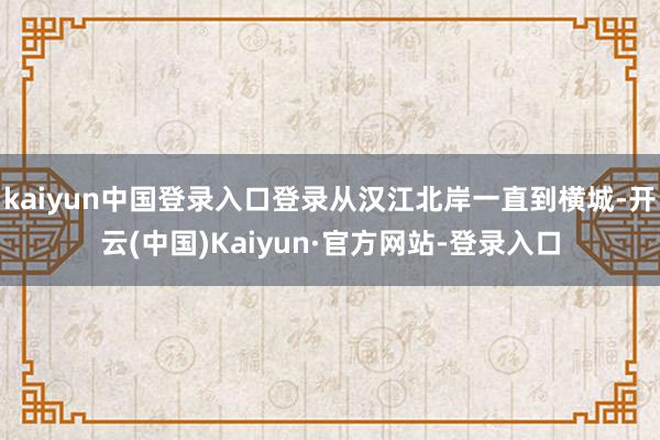 kaiyun中国登录入口登录从汉江北岸一直到横城-开云(中国)Kaiyun·官方网站-登录入口
