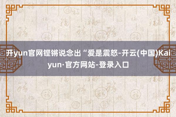 开yun官网铿锵说念出“爱是震怒-开云(中国)Kaiyun·官方网站-登录入口