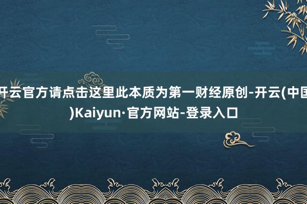 开云官方请点击这里此本质为第一财经原创-开云(中国)Kaiyun·官方网站-登录入口